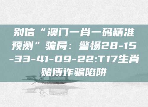别信“澳门一肖一码精准预测”骗局:警惕28-15-33-41-09-22:T17生肖赌博诈骗陷阱