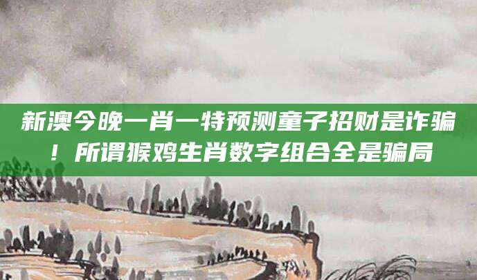 新澳今晚一肖一特预测童子招财是诈骗！所谓猴鸡生肖数字组合全是骗局