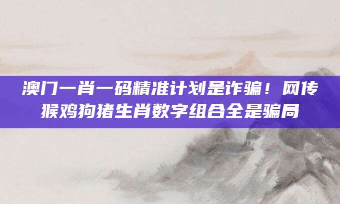 澳门一肖一码精准计划是诈骗!网传猴鸡狗猪生肖数字组合全是骗局