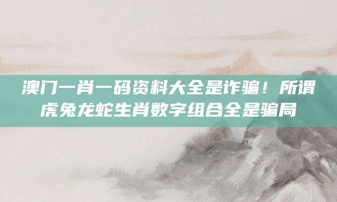 澳门一肖一码资料大全是诈骗！所谓虎兔龙蛇生肖数字组合全是骗局