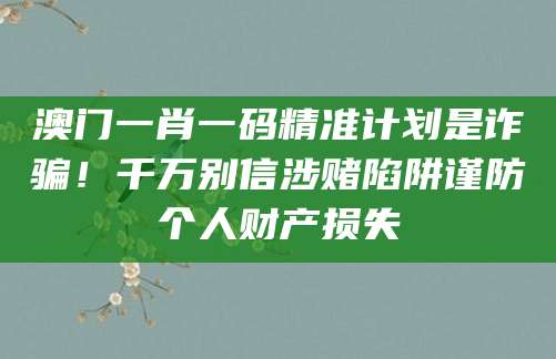 澳门一肖一码精准计划是诈骗!千万别信涉赌陷阱谨防个人财产损失