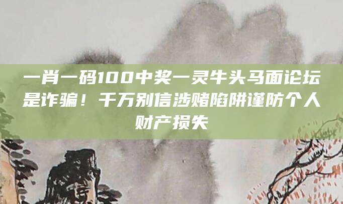 一肖一码100中奖一灵牛头马面论坛是诈骗！千万别信涉赌陷阱谨防个人财产损失