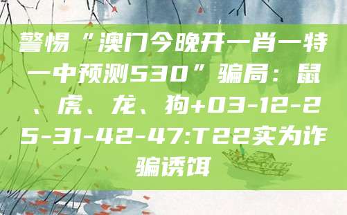 警惕“澳门今晚开一肖一特一中预测530”骗局：鼠、虎、龙、狗+03-12-25-31-42-47:T22实为诈骗诱饵