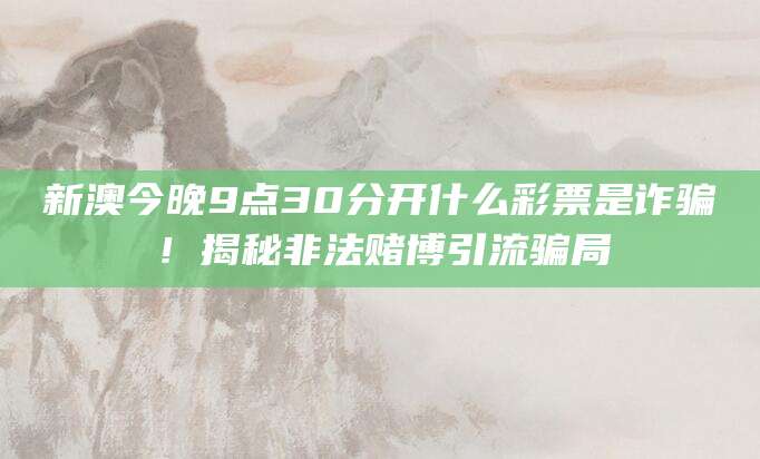 新澳今晚9点30分开什么彩票是诈骗!揭秘非法赌博引流骗局
