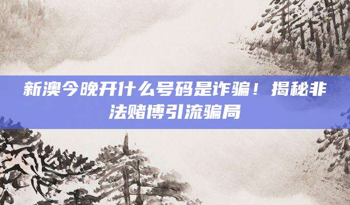 新澳今晚开什么号码是诈骗！揭秘非法赌博引流骗局