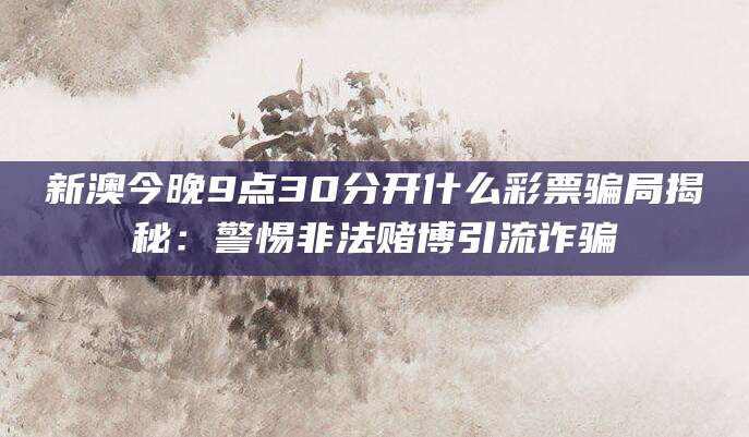 新澳今晚9点30分开什么彩票骗局揭秘:警惕非法赌博引流诈骗