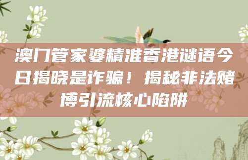 澳门管家婆精准香港谜语今日揭晓是诈骗！揭秘非法赌博引流核心陷阱
