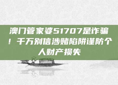 澳门管家婆51707是诈骗！千万别信涉赌陷阱谨防个人财产损失