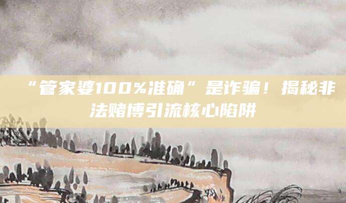 “管家婆100%准确”是诈骗!揭秘非法赌博引流核心陷阱