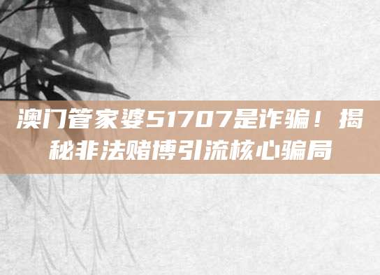 澳门管家婆51707是诈骗！揭秘非法赌博引流核心骗局