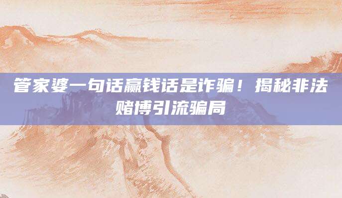 管家婆一句话赢钱话是诈骗！揭秘非法赌博引流骗局