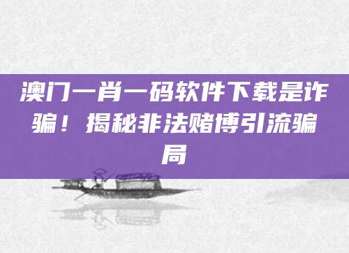 澳门一肖一码软件下载是诈骗!揭秘非法赌博引流骗局