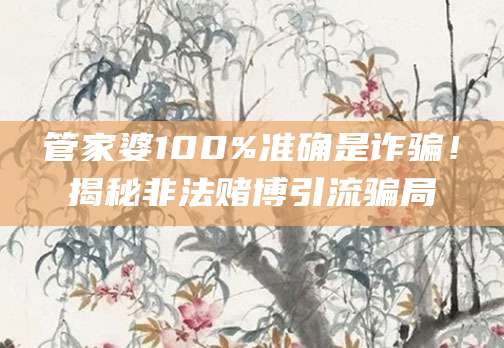 管家婆100%准确是诈骗!揭秘非法赌博引流骗局