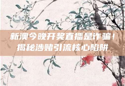 新澳今晚开奖直播是诈骗！揭秘涉赌引流核心陷阱