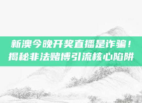 新澳今晚开奖直播是诈骗!揭秘非法赌博引流核心陷阱