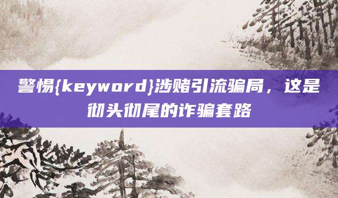 警惕{keyword}涉赌引流骗局，这是彻头彻尾的诈骗套路