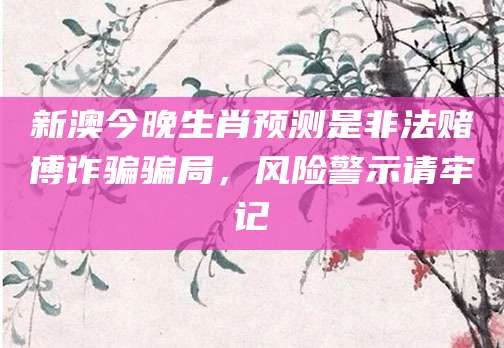 新澳今晚生肖预测是非法赌博诈骗骗局，风险警示请牢记