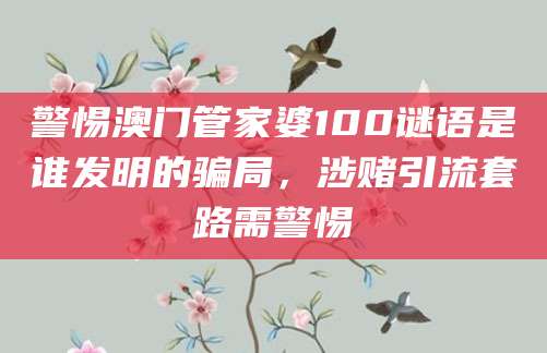 警惕澳门管家婆100谜语是谁发明的骗局，涉赌引流套路需警惕