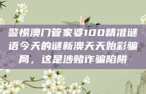 警惕澳门管家婆100精准谜语今天的谜新澳天天始彩骗局，这是涉赌诈骗陷阱