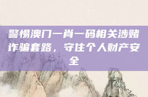警惕澳门一肖一码相关涉赌诈骗套路，守住个人财产安全