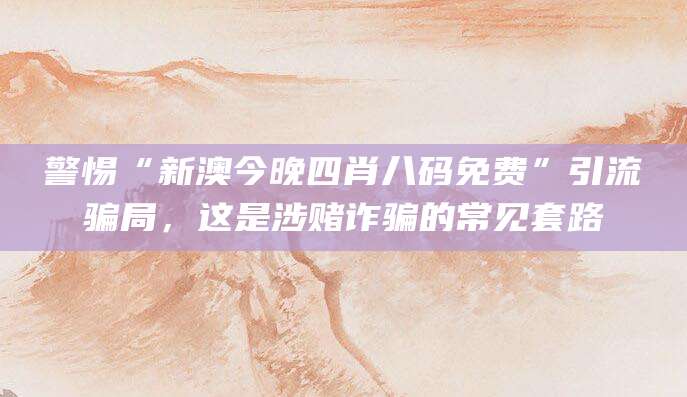 警惕“新澳今晚四肖八码免费”引流骗局,这是涉赌诈骗的常见套路