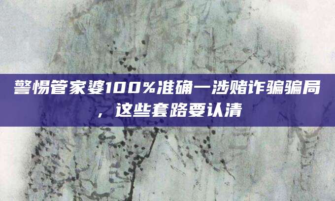 警惕管家婆100%准确一涉赌诈骗骗局，这些套路要认清