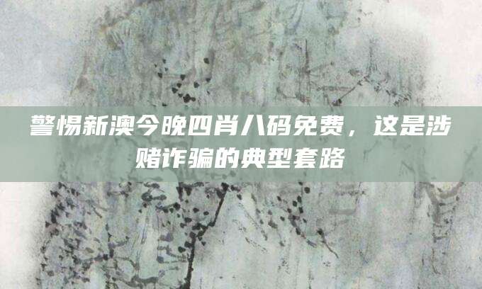 警惕新澳今晚四肖八码免费,这是涉赌诈骗的典型套路