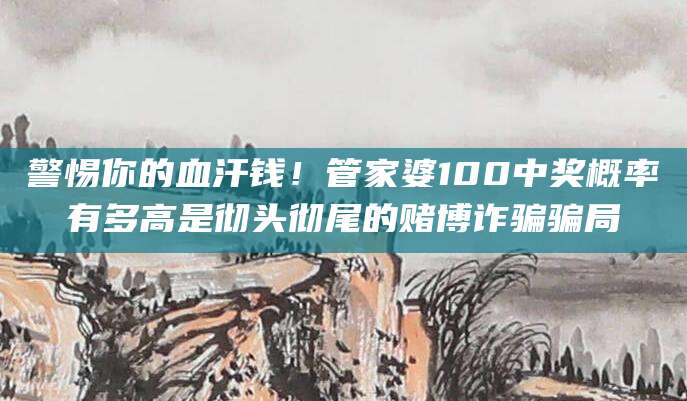 警惕你的血汗钱!管家婆100中奖概率有多高是彻头彻尾的赌博诈骗骗局