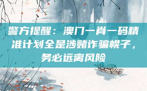 警方提醒:澳门一肖一码精准计划全是涉赌诈骗幌子,务必远离风险