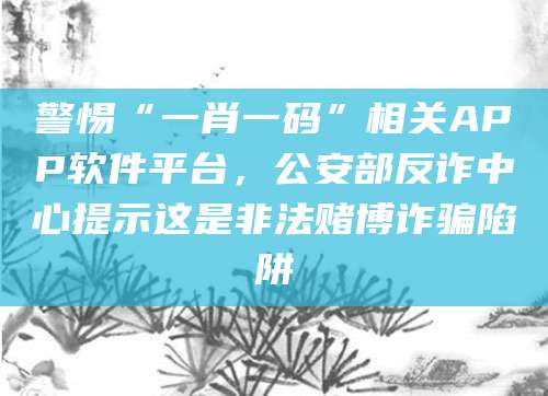 警惕“一肖一码”相关APP软件平台，公安部反诈中心提示这是非法赌博诈骗陷阱