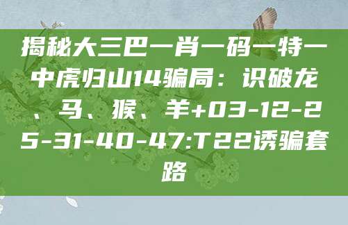 揭秘大三巴一肖一码一特一中虎归山14骗局：识破龙、马、猴、羊+03-12-25-31-40-47:T22诱骗套路