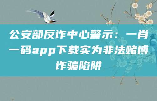 公安部反诈中心警示:一肖一码app下载实为非法赌博诈骗陷阱