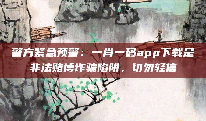 警方紧急预警:一肖一码app下载是非法赌博诈骗陷阱,切勿轻信