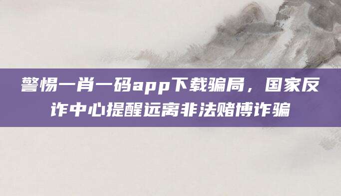 警惕一肖一码app下载骗局，国家反诈中心提醒远离非法赌博诈骗