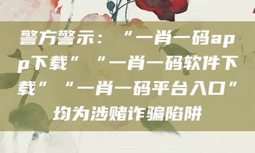 警方警示:“一肖一码app下载”“一肖一码软件下载”“一肖一码平台入口”均为涉赌诈骗陷阱