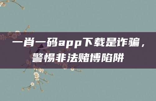 一肖一码app下载是诈骗，警惕非法赌博陷阱