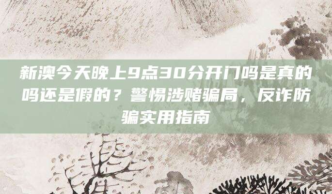 新澳今天晚上9点30分开门吗是真的吗还是假的？警惕涉赌骗局，反诈防骗实用指南