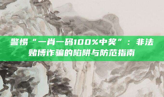 警惕“一肖一码100%中奖”:非法赌博诈骗的陷阱与防范指南