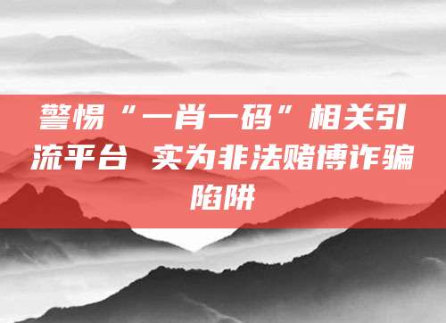 警惕“一肖一码”相关引流平台 实为非法赌博诈骗陷阱