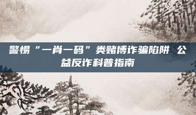 警惕“一肖一码”类赌博诈骗陷阱 公益反诈科普指南