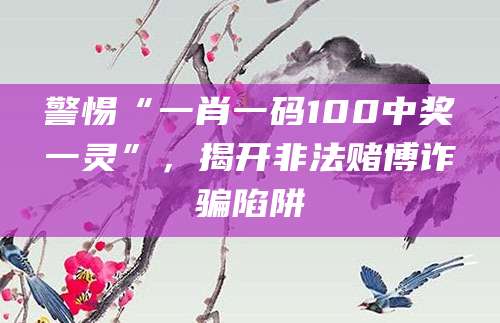警惕“一肖一码100中奖一灵”,揭开非法赌博诈骗陷阱