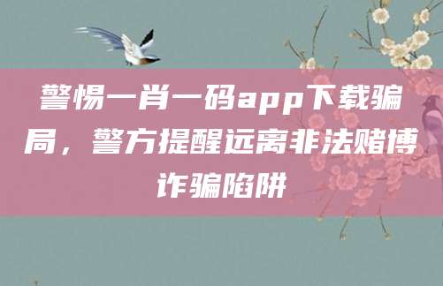 警惕一肖一码app下载骗局，警方提醒远离非法赌博诈骗陷阱