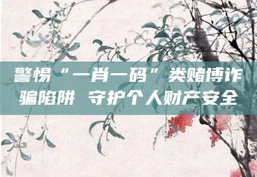 警惕“一肖一码”类赌博诈骗陷阱 守护个人财产安全