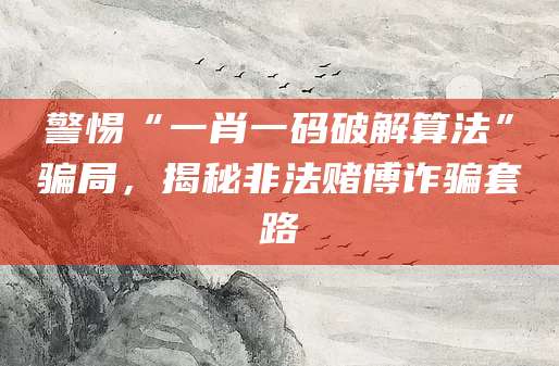 警惕“一肖一码破解算法”骗局，揭秘非法赌博诈骗套路