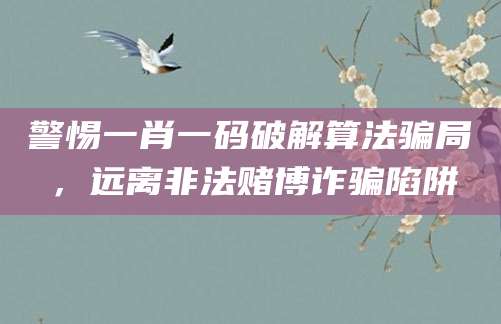 警惕一肖一码破解算法骗局,远离非法赌博诈骗陷阱