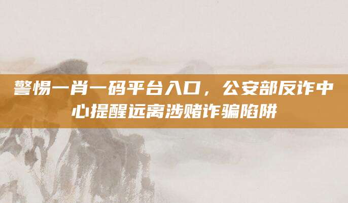 警惕一肖一码平台入口,公安部反诈中心提醒远离涉赌诈骗陷阱