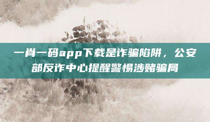 一肖一码app下载是诈骗陷阱,公安部反诈中心提醒警惕涉赌骗局