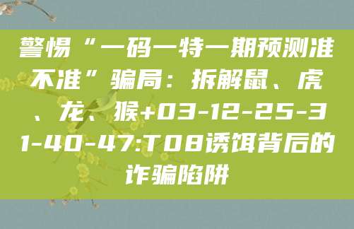 警惕“一码一特一期预测准不准”骗局：拆解鼠、虎、龙、猴+03-12-25-31-40-47:T08诱饵背后的诈骗陷阱