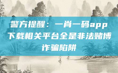 警方提醒：一肖一码app下载相关平台全是非法赌博诈骗陷阱