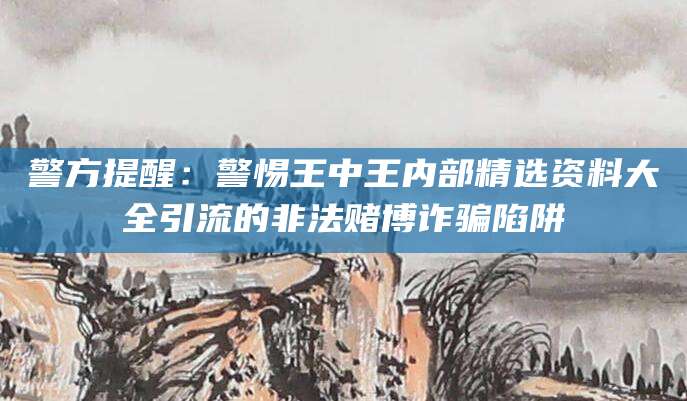 警方提醒：警惕王中王内部精选资料大全引流的非法赌博诈骗陷阱